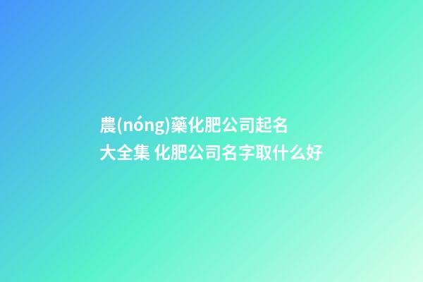 農(nóng)藥化肥公司起名大全集 化肥公司名字取什么好-第1張-公司起名-玄機(jī)派